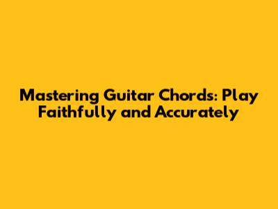 Mastering Guitar Chords: Play Faithfully and Accurately