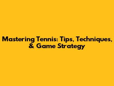 Mastering Tennis: Tips, Techniques, & Game Strategy