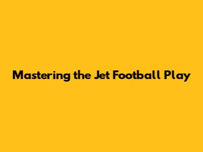 Mastering the Jet Football Play