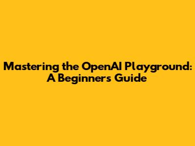 Mastering the OpenAI Playground: A Beginner's Guide