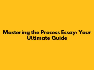 Mastering the Process Essay: Your Ultimate Guide