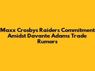 Maxx Crosby's Raiders Commitment Amidst Davante Adams Trade Rumors