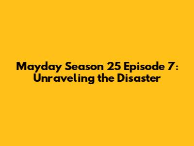 Mayday Season 25 Episode 7: Unraveling the Disaster