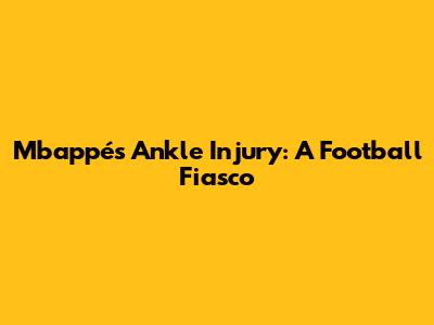 Mbappé's Ankle Injury: A Football Fiasco