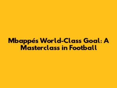 Mbappé's World-Class Goal: A Masterclass in Football