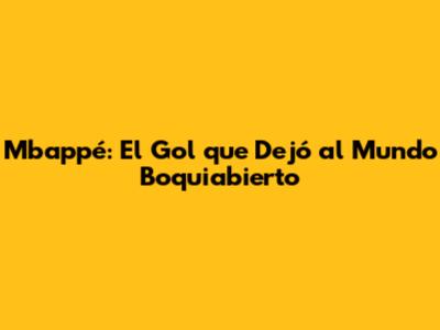 Mbappé: El Gol que Dejó al Mundo Boquiabierto