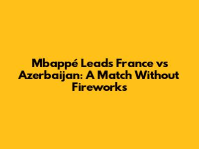 Mbappé Leads France vs Azerbaijan: A Match Without Fireworks