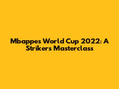 Mbappe's World Cup 2022: A Striker's Masterclass