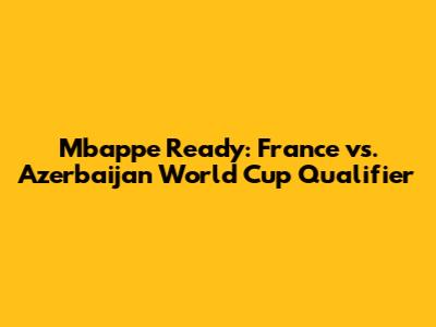 Mbappe Ready: France vs. Azerbaijan World Cup Qualifier