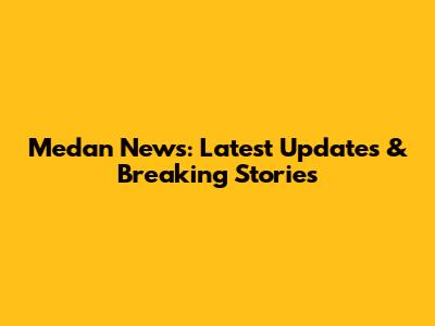Medan News: Latest Updates & Breaking Stories