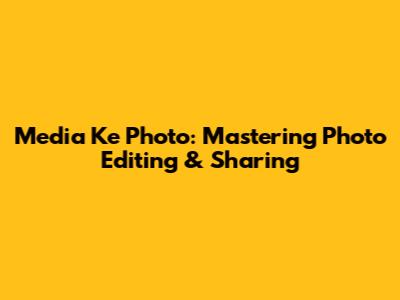 Media Ke Photo: Mastering Photo Editing & Sharing