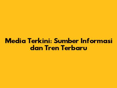Media Terkini: Sumber Informasi dan Tren Terbaru