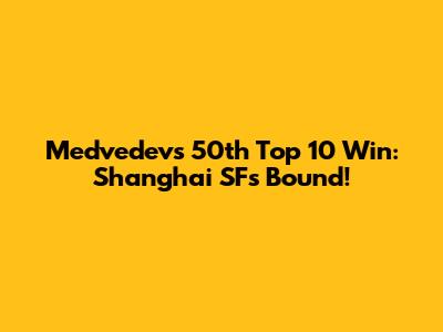 Medvedev's 50th Top 10 Win: Shanghai SFs Bound!