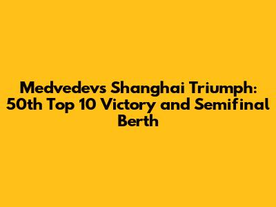 Medvedev's Shanghai Triumph: 50th Top 10 Victory and Semifinal Berth