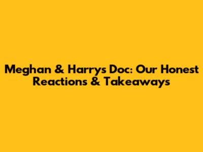 Meghan & Harry's Doc: Our Honest Reactions & Takeaways