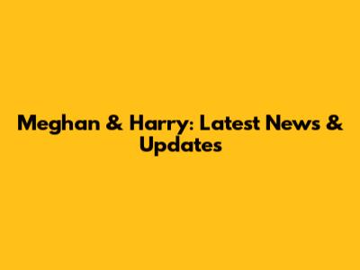 Meghan & Harry: Latest News & Updates