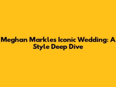 Meghan Markle's Iconic Wedding: A Style Deep Dive