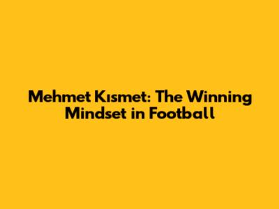 Mehmet Kısmet: The Winning Mindset in Football