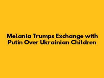 Melania Trump's Exchange with Putin Over Ukrainian Children