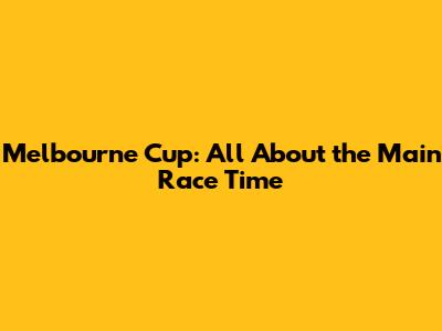 Melbourne Cup: All About the Main Race Time