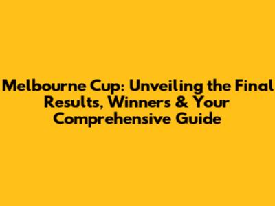 Melbourne Cup: Unveiling the Final Results, Winners & Your Comprehensive Guide