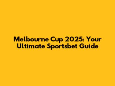 Melbourne Cup 2025: Your Ultimate Sportsbet Guide