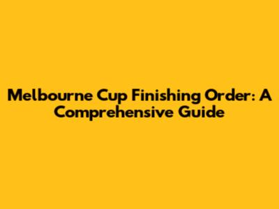 Melbourne Cup Finishing Order: A Comprehensive Guide