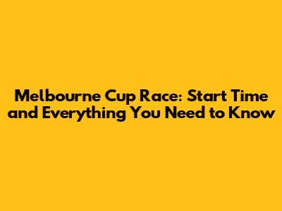 Melbourne Cup Race: Start Time and Everything You Need to Know