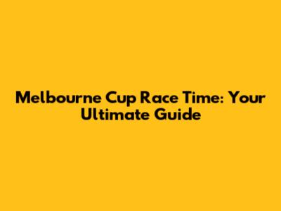 Melbourne Cup Race Time: Your Ultimate Guide