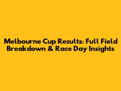 Melbourne Cup Results: Full Field Breakdown & Race Day Insights