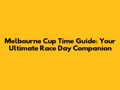Melbourne Cup Time Guide: Your Ultimate Race Day Companion