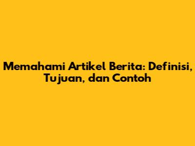 Memahami Artikel Berita: Definisi, Tujuan, dan Contoh