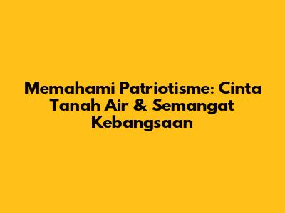Memahami Patriotisme: Cinta Tanah Air & Semangat Kebangsaan
