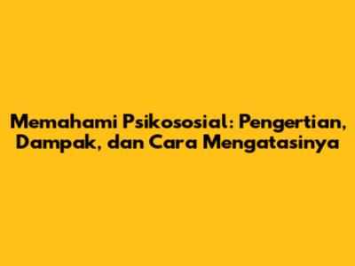 Memahami Psikososial: Pengertian, Dampak, dan Cara Mengatasinya