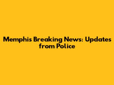 Memphis Breaking News: Updates from Police