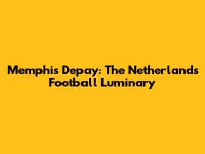 Memphis Depay: The Netherlands' Football Luminary
