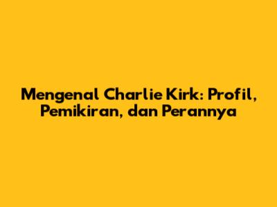 Mengenal Charlie Kirk: Profil, Pemikiran, dan Perannya