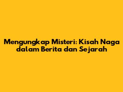 Mengungkap Misteri: Kisah Naga dalam Berita dan Sejarah
