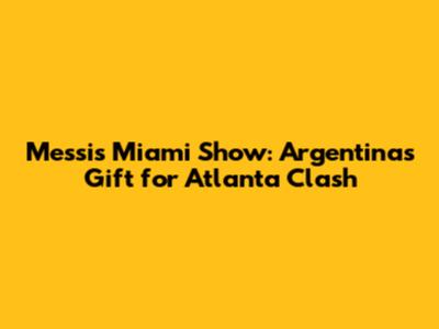 Messi's Miami Show: Argentina's Gift for Atlanta Clash