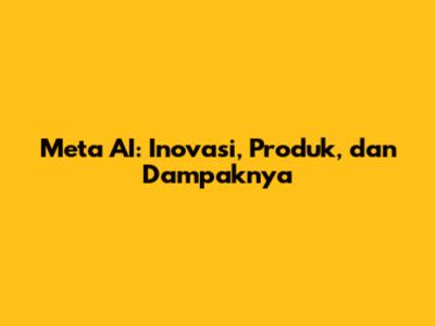 Meta AI: Inovasi, Produk, dan Dampaknya