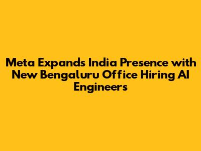 Meta Expands India Presence with New Bengaluru Office Hiring AI Engineers