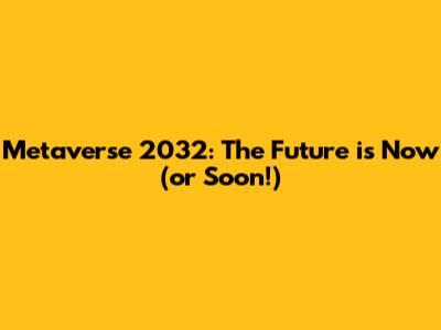 Metaverse 2032: The Future is Now (or Soon!)