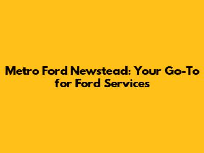 Metro Ford Newstead: Your Go-To for Ford Services