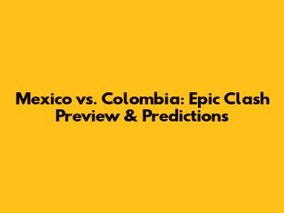 Mexico vs. Colombia: Epic Clash Preview & Predictions