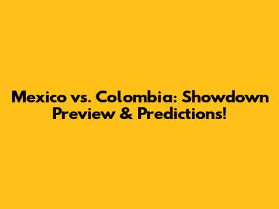 Mexico vs. Colombia: Showdown Preview & Predictions!