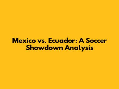 Mexico vs. Ecuador: A Soccer Showdown Analysis