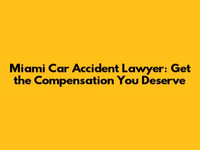 Miami Car Accident Lawyer: Get the Compensation You Deserve