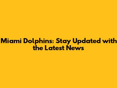 Miami Dolphins: Stay Updated with the Latest News