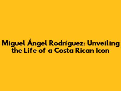 Miguel Ángel Rodríguez: Unveiling the Life of a Costa Rican Icon