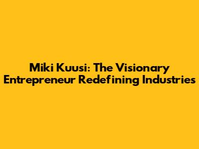 Miki Kuusi: The Visionary Entrepreneur Redefining Industries